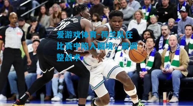 爱游戏体育-荷兰队在比赛中陷入困境,需调整战术