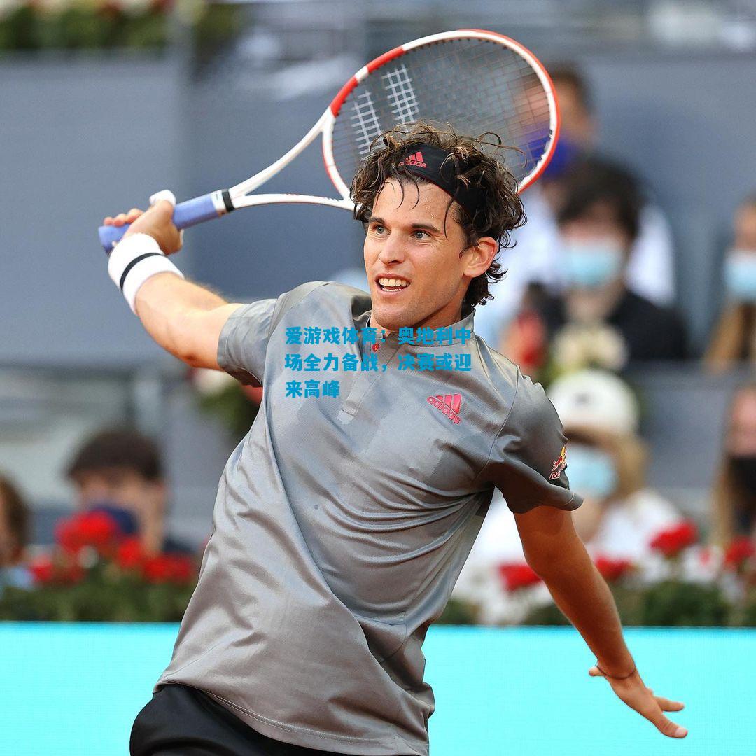 爱游戏体育:奥地利中场全力备战,决赛或迎来高峰