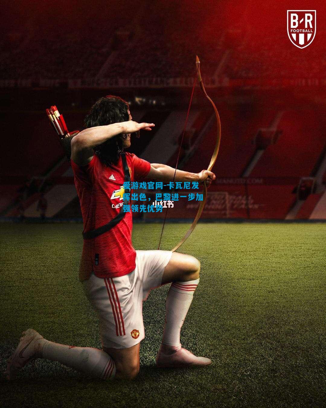 爱游戏官网-卡瓦尼发挥出色,巴黎进一步加强领先优势