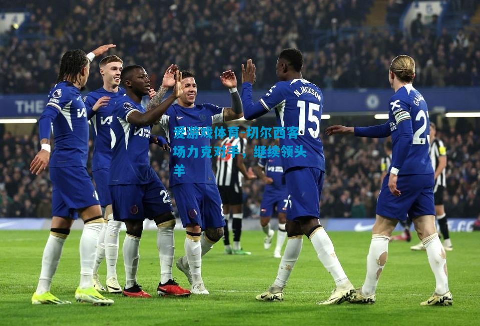 爱游戏体育-切尔西客场力克对手,继续领头羊