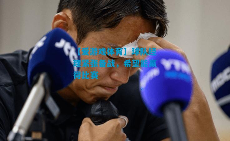 【爱游戏体育】球队经理紧张备战,希望能赢得比赛