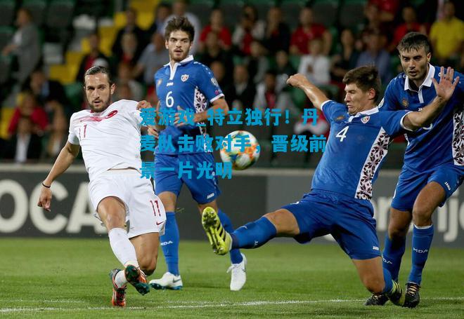 爱游戏_特立独行!丹麦队击败对手,晋级前景一片光明