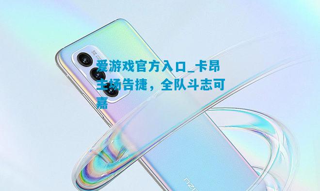 爱游戏官方入口_卡昂主场告捷,全队斗志可嘉