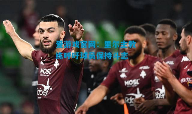 爱游戏官网:里尔主教练呼吁球员保持斗志