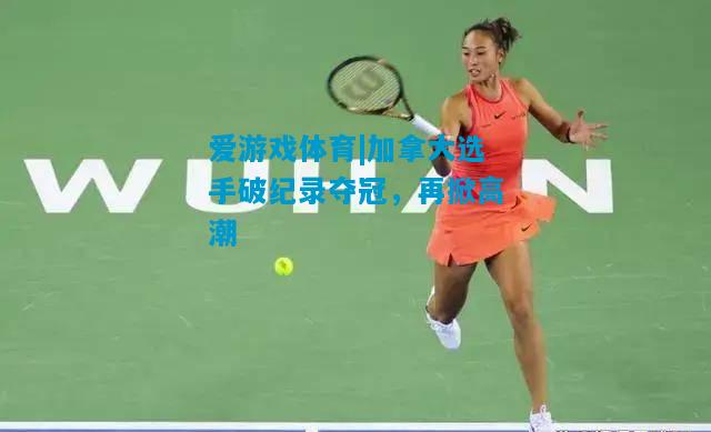 爱游戏体育|加拿大选手破纪录夺冠,再掀高潮