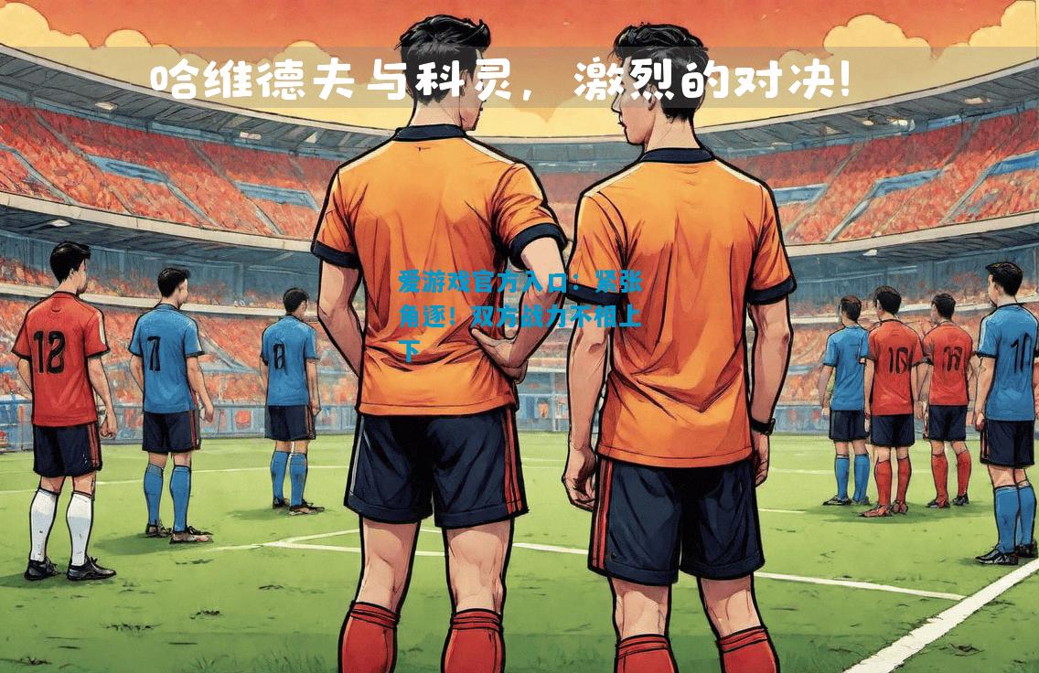 爱游戏官方入口:紧张角逐!双方战力不相上下