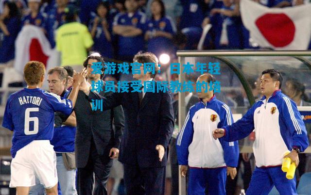 爱游戏官网:日本年轻球员接受国际教练的培训