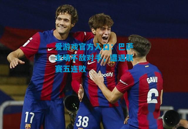 爱游戏官方入口:巴萨主场不敌对手,遭遇联赛五连败
