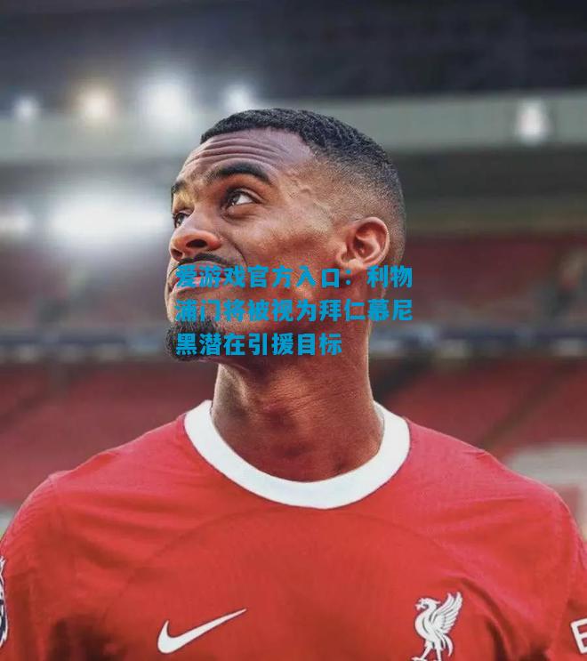 爱游戏官方入口:利物浦门将被视为拜仁慕尼黑潜在引援目标