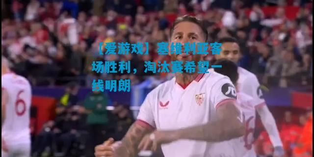 【爱游戏】塞维利亚客场胜利,淘汰赛希望一线明朗