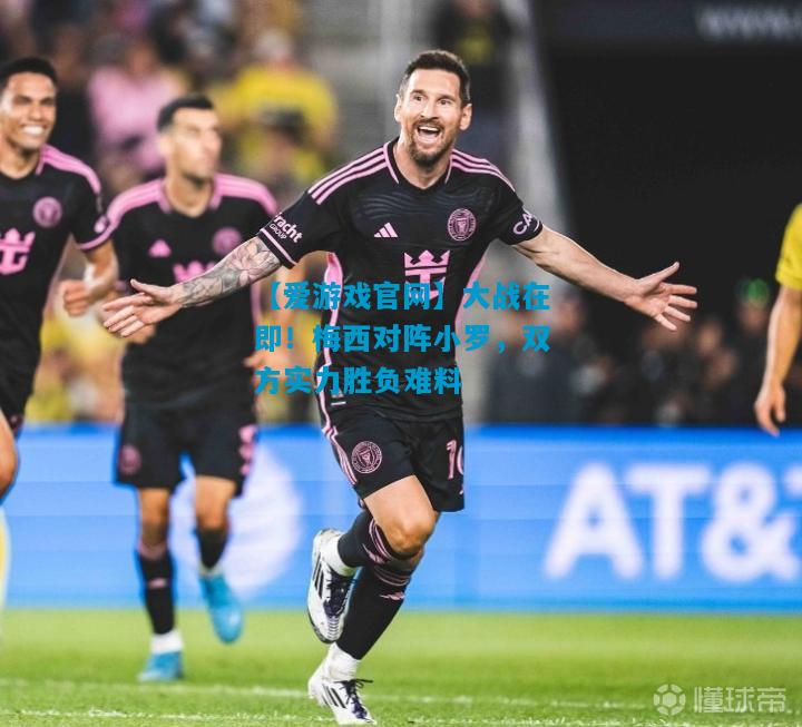 【爱游戏官网】大战在即!梅西对阵小罗,双方实力胜负难料