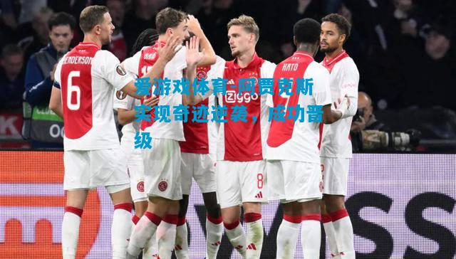 爱游戏体育-阿贾克斯实现奇迹逆袭,成功晋级