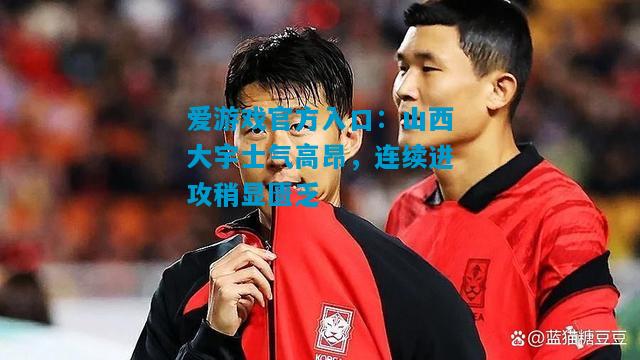 爱游戏官方入口:山西大宇士气高昂,连续进攻稍显匮乏