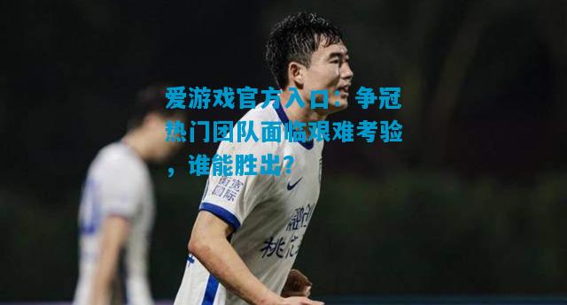 爱游戏官方入口:争冠热门团队面临艰难考验,谁能胜出?