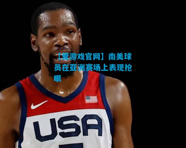 【爱游戏官网】南美球员在亚洲赛场上表现抢眼