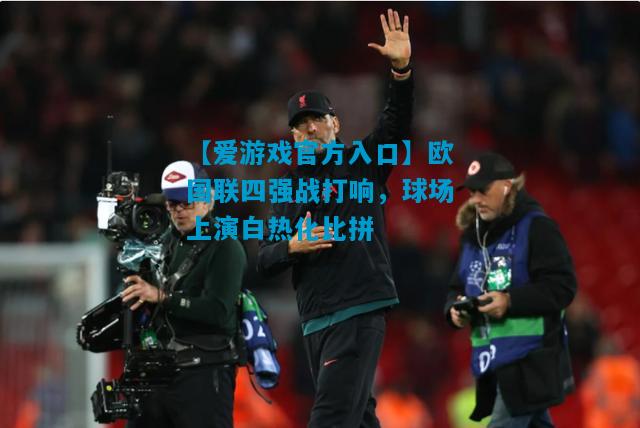 欧国联四强战打响，球场上演白热化比拼