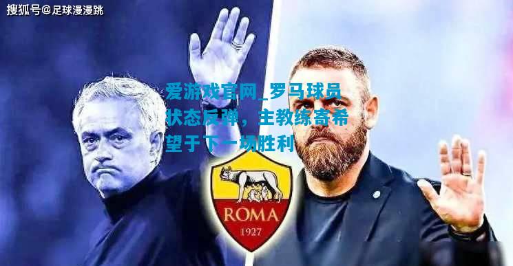 罗马球员状态反弹，主教练寄希望于下一场胜利