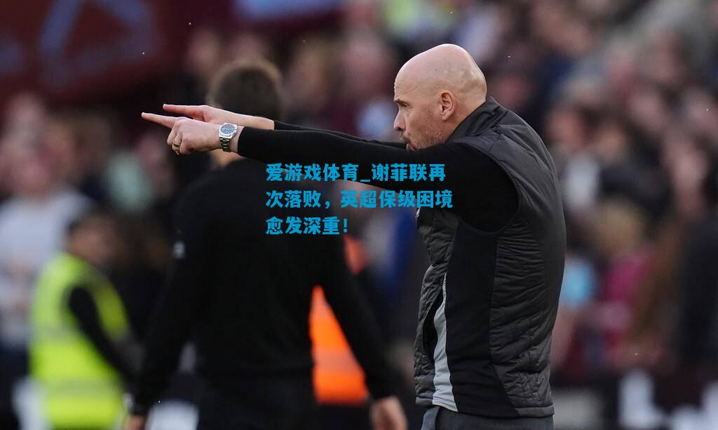 谢菲联再次落败，英超保级困境愈发深重！