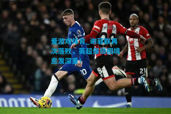谢菲联再次落败，英超保级困境愈发深重！