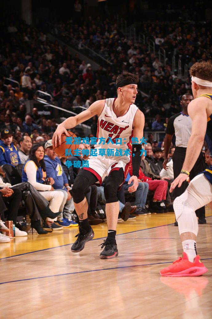 爱游戏官方入口:热火队主帅起草新战术,力争破局