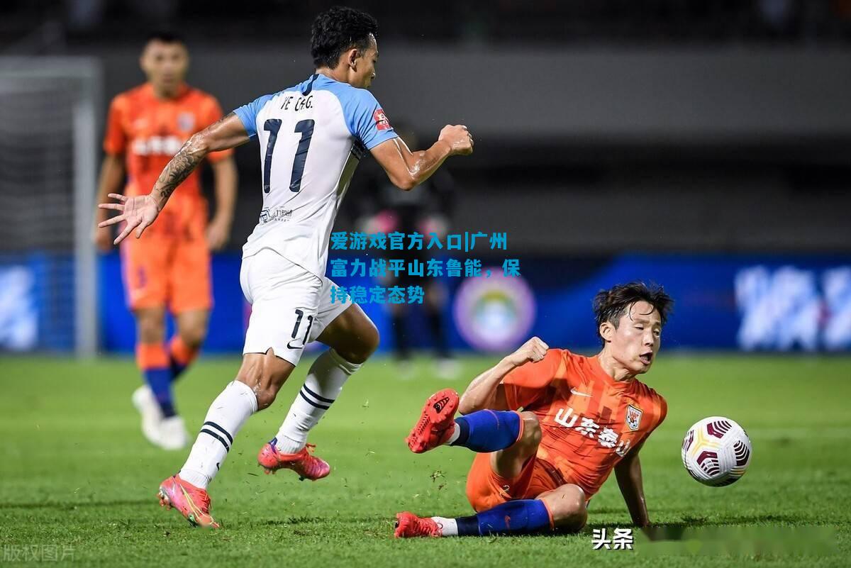 广州富力战平山东鲁能，保持稳定态势