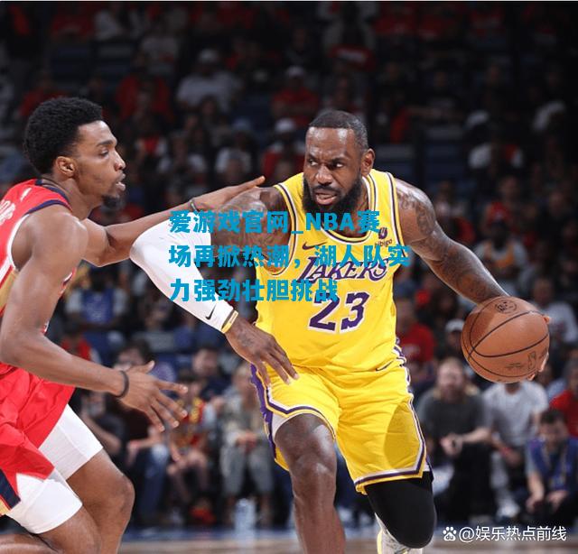 NBA赛场再掀热潮，湖人队实力强劲壮胆挑战