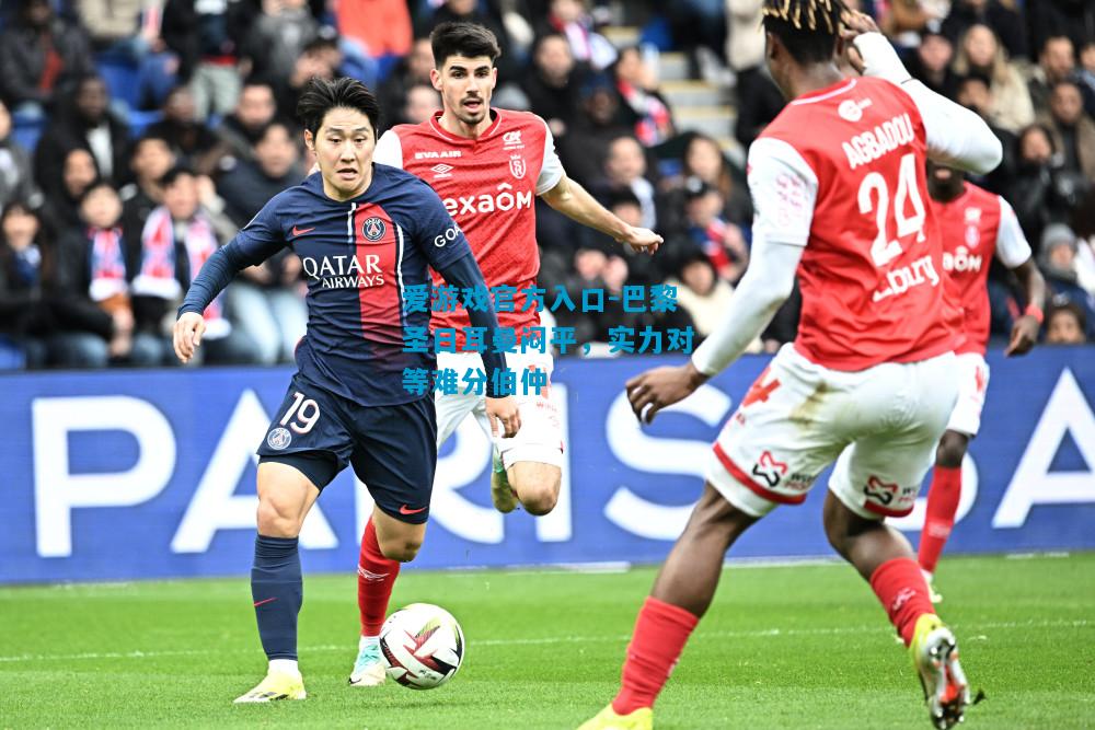 爱游戏官方入口-巴黎圣日耳曼闷平,实力对等难分伯仲