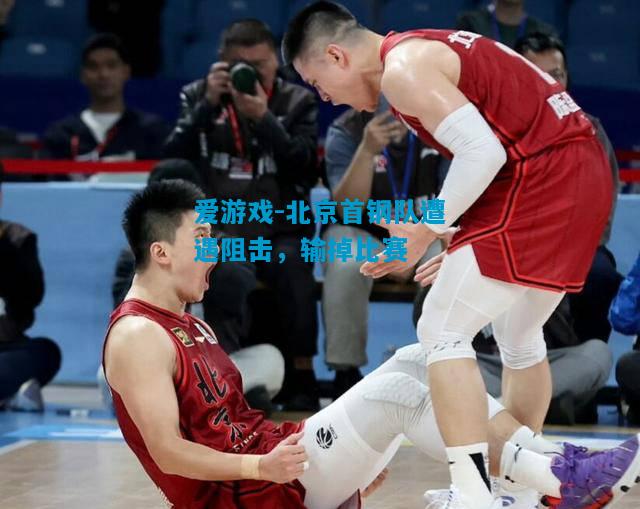 爱游戏-北京首钢队遭遇阻击,输掉比赛