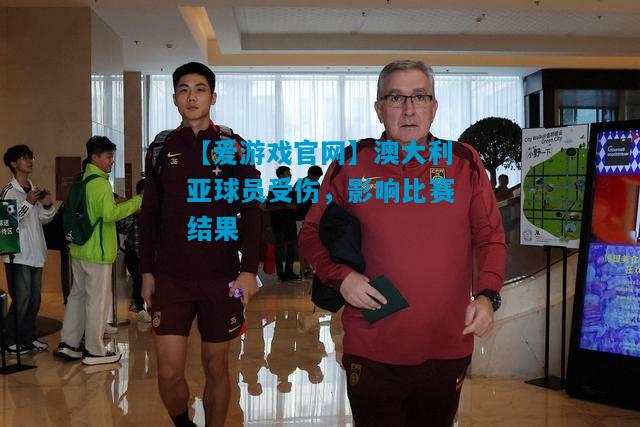 【爱游戏官网】澳大利亚球员受伤,影响比赛结果