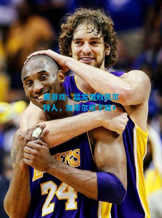 爱游戏:猛龙惜败凯尔特人,加索尔砍下双+