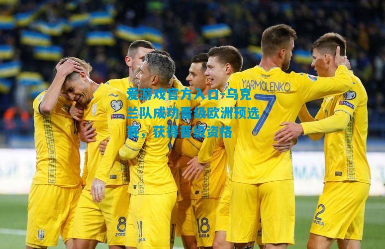 爱游戏官方入口-乌克兰队成功晋级欧洲预选赛,获得晋级资格