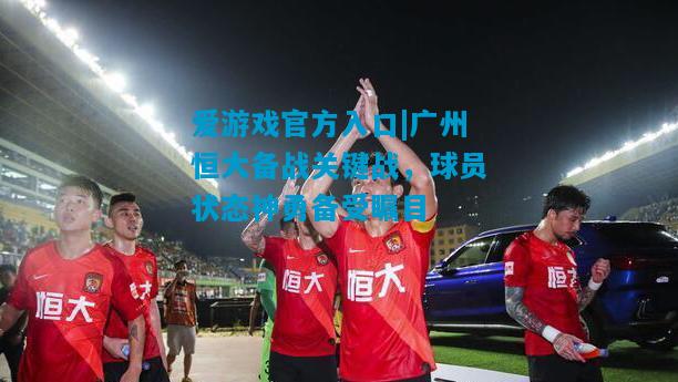 爱游戏官方入口|广州恒大备战关键战,球员状态神勇备受瞩目