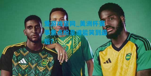 爱游戏官网_美洲杯赛事焦点纷呈谁能笑到最后?