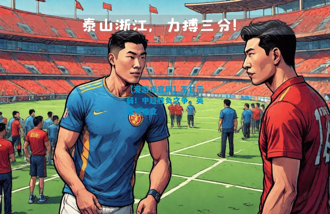 【爱游戏官网】不甘示弱!中超胜负之争,英雄艰难立