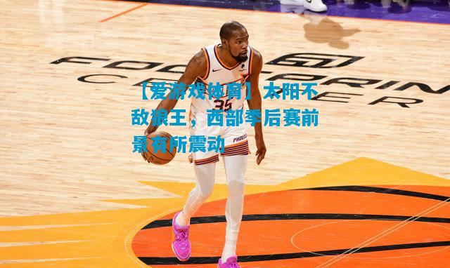 【爱游戏体育】太阳不敌狼王,西部季后赛前景有所震动