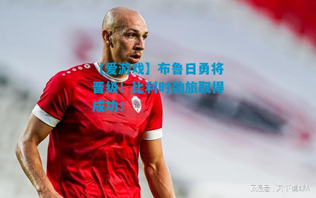 布鲁日勇将晋级！比利时劲旅取得成功！