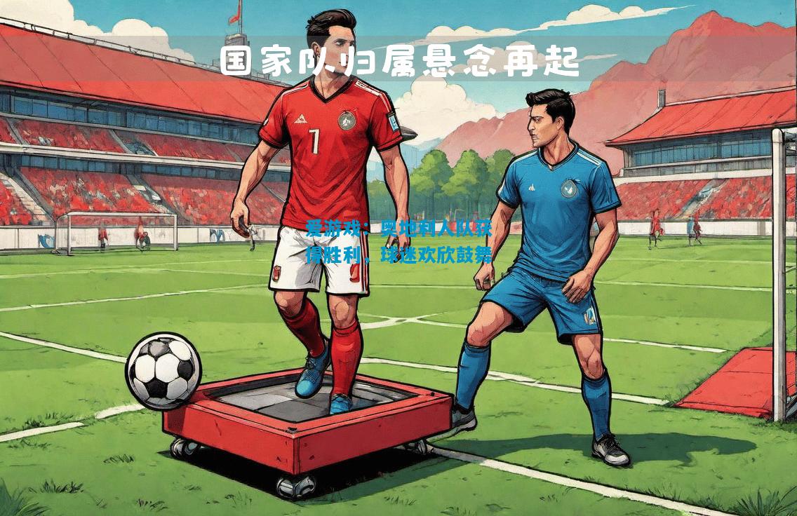 爱游戏:奥地利人队获得胜利,球迷欢欣鼓舞