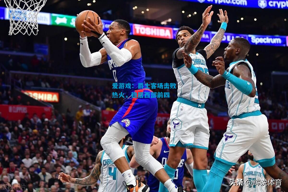 爱游戏:爵士客场击败热火,稳居西部前四