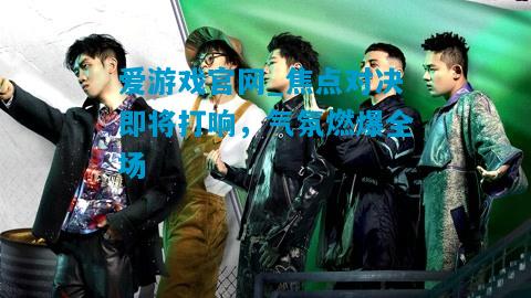 爱游戏官网_焦点对决即将打响,气氛燃爆全场