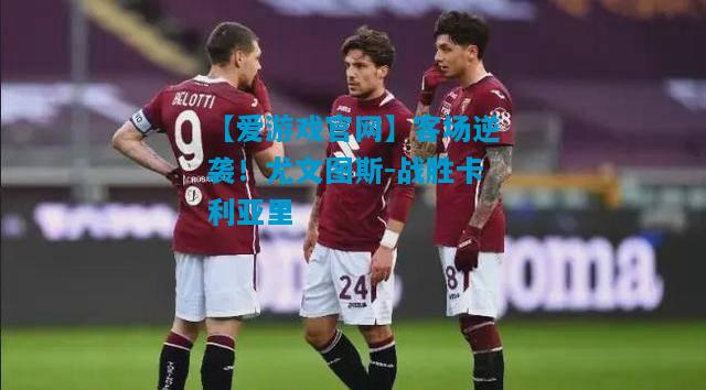 【爱游戏官网】客场逆袭!尤文图斯-战胜卡利亚里