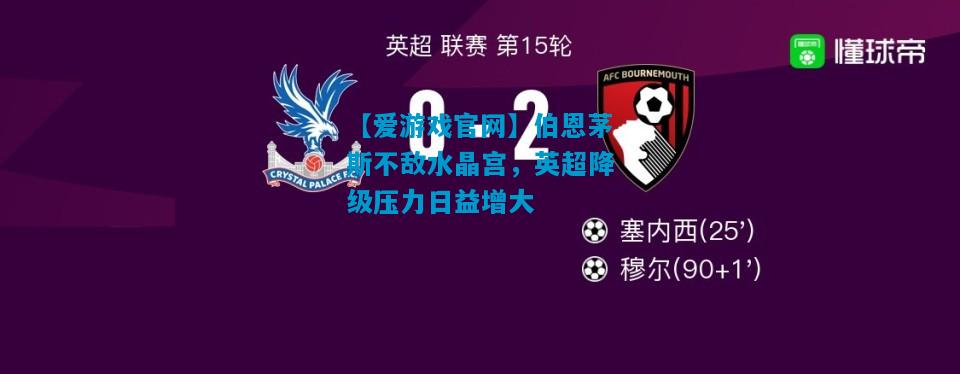【爱游戏官网】伯恩茅斯不敌水晶宫,英超降级压力日益增大