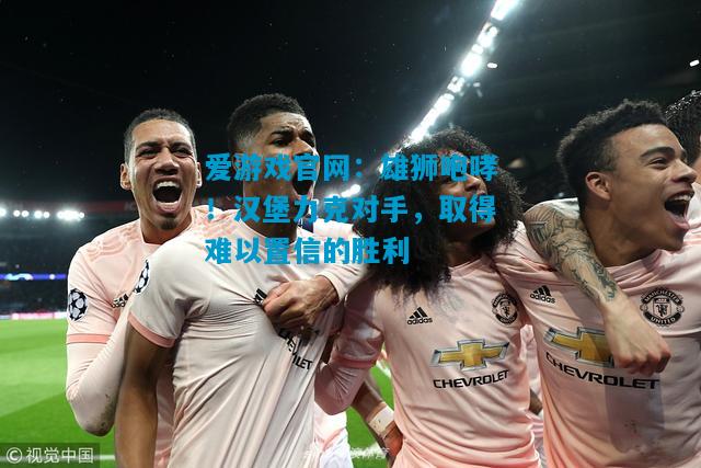 爱游戏官网:雄狮咆哮!汉堡力克对手,取得难以置信的胜利