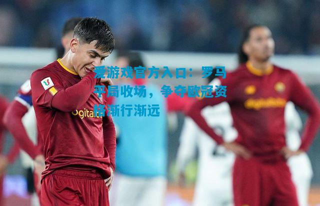 爱游戏官方入口:罗马平局收场,争夺欧冠资格渐行渐远