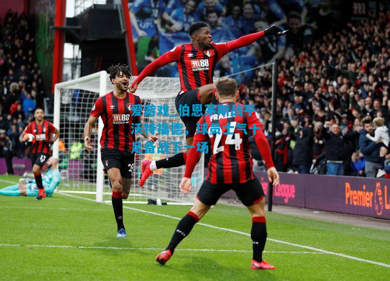 爱游戏_伯恩茅斯战平沃特福德,球员士气十足备战下一场