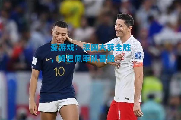 爱游戏:法国大获全胜,姆巴佩率队晋级