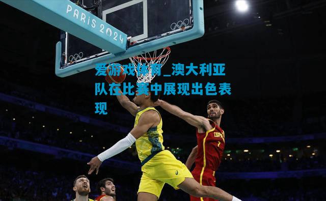 爱游戏体育_澳大利亚队在比赛中展现出色表现