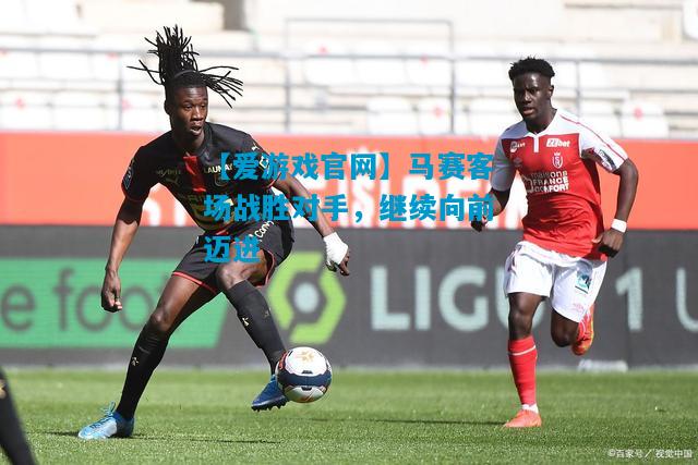马赛客场战胜对手，继续向前迈进
