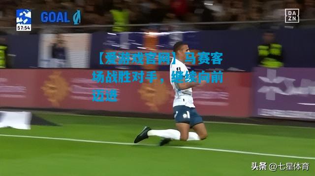 马赛客场战胜对手，继续向前迈进