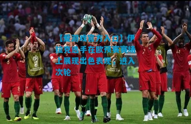 伊拉克选手在欧预赛赛场上展现出色表现，进入次轮