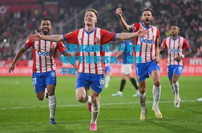 【爱游戏体育】马竞客场逼平奥萨苏纳,保持不败